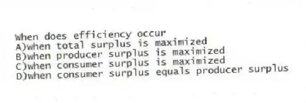 When does efficiency occur
A)when total surplus is maximized
B)when producer surplus is maximized
C)when consumer surplus is maximized
D)when consumer surplus equals producer surplus