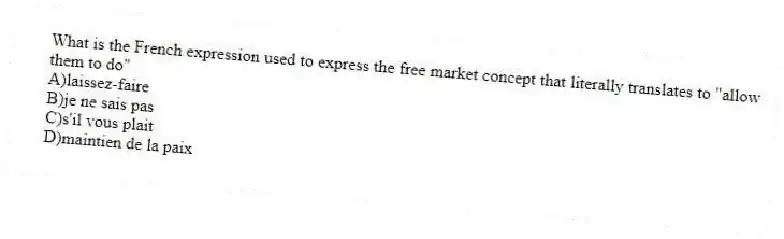 What is the French expression used to express the free market concept that literally translates to "allow them to do"
A)laissez-faire
B)je ne sais pas
C)s'il vous plait
D)maintien de la paix