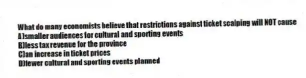 What do many economists believe that restrictions against ticket scalping will NOT cause
A)smaller audiences for cultural and sporting events
B)less tax revenue for the province
C)an increase in ticket prices
D)fewer cultural and sporting events planned
