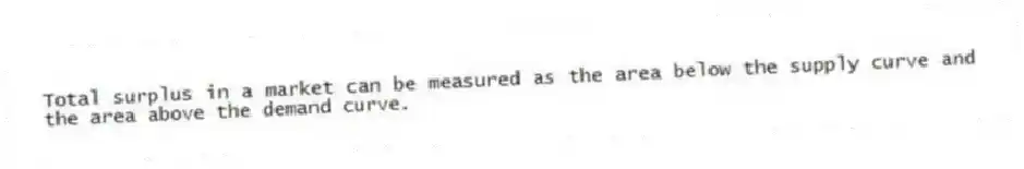 Total surplus in a market can be measured as the area below the supply curve and the area above the demand curve.