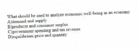 What should be used to analyze economic well-being in an economy
A)demand and supply
B)producer and consumer surplus
C)government spending and tax revenue
D)equilibrium price and quantity