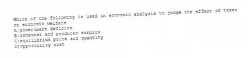 Which of the following is used in economic analysis to judge the effect of taxes on economic welfare
A)government deficits
B)consumer and producer surplus
C)equilibrium price and quantity
D)opportunity cost