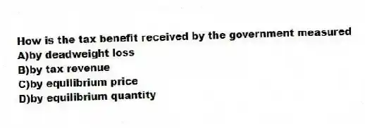 How is the tax benefit received by the government measured
A)by deadweight loss
B)by tax revenue
C)by equilibrium price
D)by equilibrium quantity