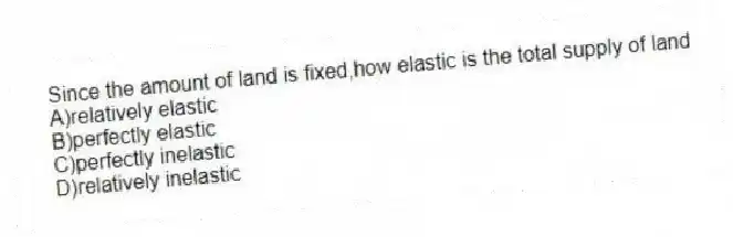 Since the amount of land is fixed,how elastic is the total supply of land
A)relatively elastic
B)perfectly elastic
C)perfectly inelastic
D)relatively inelastic