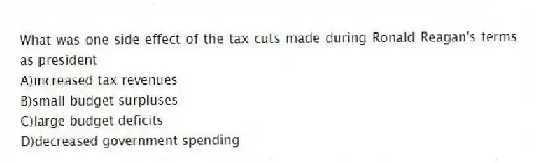 What was one side effect of the tax cuts made during Ronald Reagan's terms as president
A)increased tax revenues
B)small budget surpluses
C)large budget deficits
D)decreased government spending