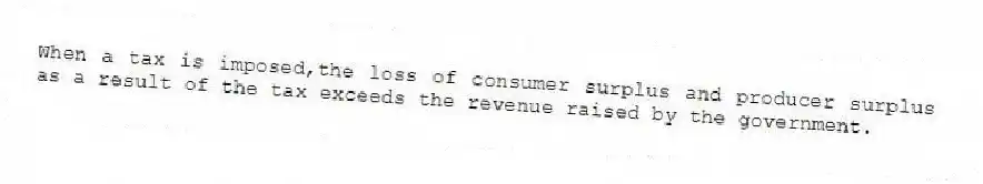 When a tax is imposed,the loss of consumer surplus and producer surplus as a result of the tax exceeds the revenue raised by the government.