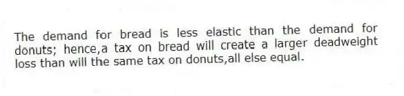 The demand for bread is less elastic than the demand for donuts; hence,a tax on bread will create a larger deadweight loss than will the same tax on donuts,all else equal.