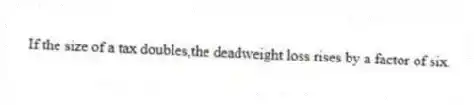 If the size of a tax doubles,the deadweight loss rises by a factor of six.