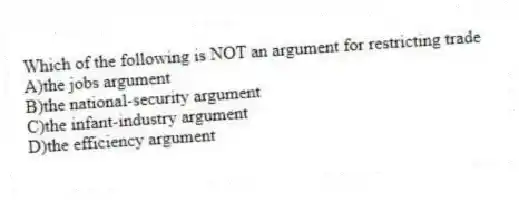 Which of the following is NOT an argument for restricting trade
A)the jobs argument
B)the national-security argument
C)the infant-industry argument
D)the efficiency argument