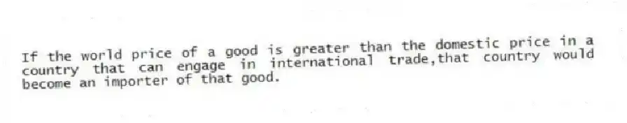 If the world price of a good is greater than the domestic price in a country that can engage in international trade,that country would become an importer of that good.