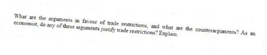 What are the arguments in favour of trade restrictions, and what are the counterarguments? As an economist, do any of these arguments justify trade restrictions? Explain.