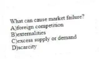 What can cause market failure?
A)foreign competition
B)externalities
C)excess supply or demand
D)scarcity