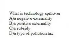 What is technology spillover
A)a negative externality
B)a positive externality
C)a subsidy
D)a type of pollution tax