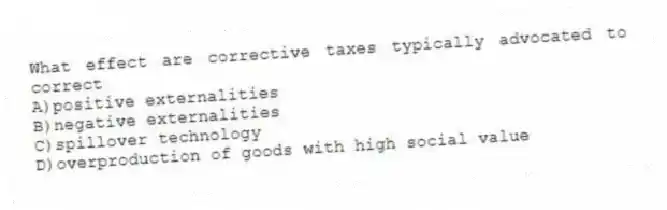 What effect are corrective taxes typically advocated to correct
A)positive externalities
B)negative externalities
C)spillover technology
D)overproduction of goods with high social value