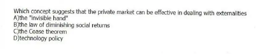 Which concept suggests that the private market can be effective in dealing with externalities
A)the "invisible hand"
B)the law of diminishing social returns
C)the Coase theorem
D)technology policy
