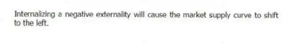 Internalizing a negative externality will cause the market supply curve to shift to the left.