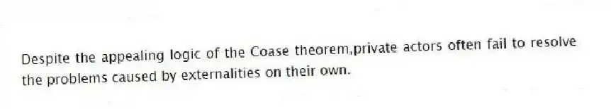 Despite the appealing logic of the Coase theorem,private actors often fail to resolve the problems caused by externalities on their own.