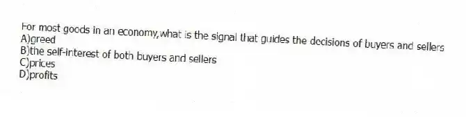 For most goods in an economy,what is the signal that guides the decisions of buyers and sellers
A)greed
B)the self-interest of both buyers and sellers
C)prices
D)profits