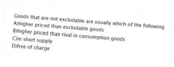 Goods that are not excludable are usually which of the following
A)higher priced than excludable goods
B)higher priced than rival in consumption goods
C)in short supply
D)free of charge