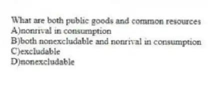 What are both public goods and common resources
A)nonrival in consumption
B)both nonexcludable and nonrival in consumption
C)excludable
D)nonexcludable