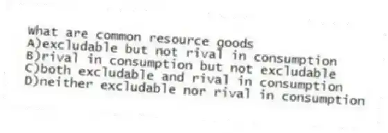 What are common resource goods
A)excludable but not rival in consumption
B)rival in consumption but not excludable
C)both excludable and rival in consumption
D)neither excludable nor rival in consumption