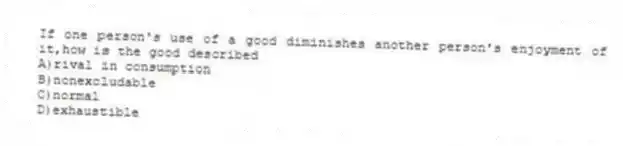 If one person's use of a good diminishes another person's enjoyment of it,how is the good described
A)rival in consumption
B)nonexcludable
C)normal
D)exhaustible