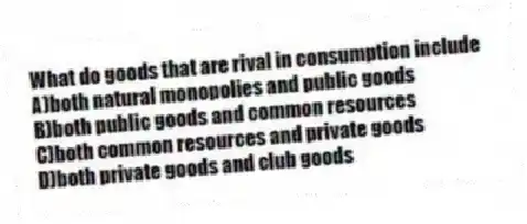 What do goods that are rival in consumption include
A)both natural monopolies and public goods
B)both public goods and common resources
C)both common resources and private goods
D)both private goods and club goods