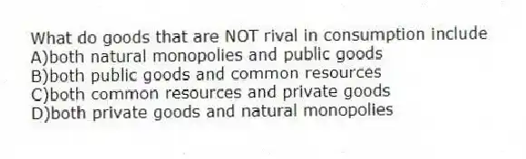 What do goods that are NOT rival in consumption include
A)both natural monopolies and public goods
B)both public goods and common resources
C)both common resources and private goods
D)both private goods and natural monopolies