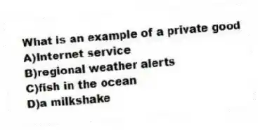 What is an example of a private good
A)Internet service
B)regional weather alerts
C)fish in the ocean
D)a milkshake