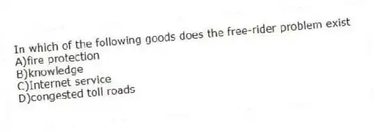 In which of the following goods does the free-rider problem exist
A)fire protection
B)knowledge
C)Internet service
D)congested toll roads