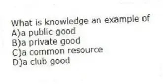 What is knowledge an example of
A)a public good
B)a private good
C)a common resource
D)a club good