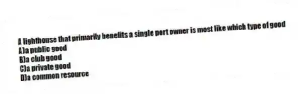 A lighthouse that primarily benefits a single port owner is most like which type of good
A)a public good
B)a club good
C)a private good
D)a common resource