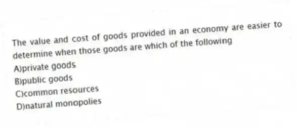 The value and cost of goods provided in an economy are easier to determine when those goods are which of the following
A)private goods
B)public goods
C)common resources
D)natural monopolies