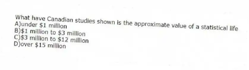 What have Canadian studies shown is the approximate value of a statistical life
A)under $1 million
B)$1 million to $3 million
C)$3 million to $12 million
D)over $15 million