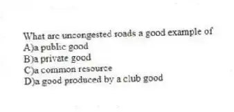 What are uncongested roads a good example of
A)a public good
B)a private good
C)a common resource
D)a good produced by a club good