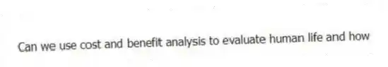 Can we use cost and benefit analysis to evaluate human life and how