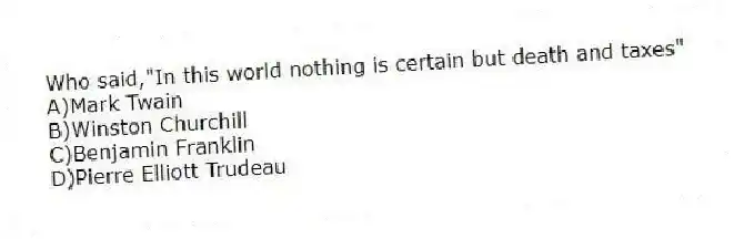 Who said,"In this world nothing is certain but death and taxes"
A)Mark Twain
B)Winston Churchill
C)Benjamin Franklin
D)Pierre Elliott Trudeau