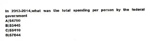 In 2013-2014,what was the total spending per person by the federal government
A)$4750
B)$5445
C)$6410
D)$7644