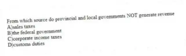 From which source do provincial and local governments NOT generate revenue
A)sales taxes
B)the federal government
C)corporate income taxes
D)customs duties