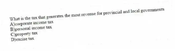 What is the tax that generates the most revenue for provincial and local governments
A)corporate income tax
B)personal income tax
C)property tax
D)excise tax