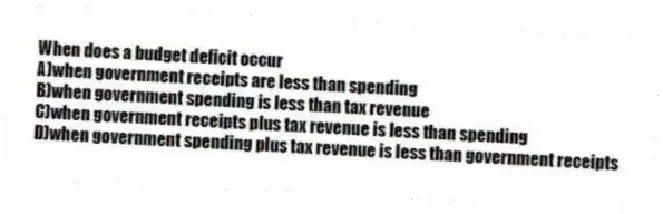 When does a budget deficit occur
A)when government receipts are less than spending
B)when government spending is less than tax revenue
C)when government receipts plus tax revenue is less than spending
D)when government spending plus tax revenue is less than government receipts