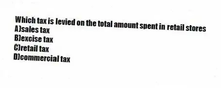 Which tax is levied on the total amount spent in retail stores
A)sales tax
B)excise tax
C)retail tax
D)commercial tax
