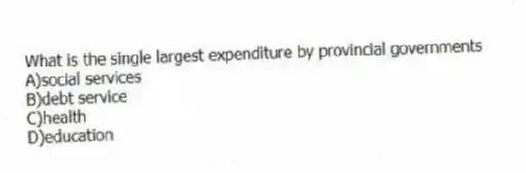 What is the single largest expenditure by provincial governments
A)social services
B)debt service
C)health
D)education