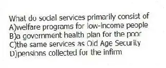 What do social services primarily consist of
A)welfare programs for low-income people
B)a government health plan for the poor
C)the same services as Old Age Security
D)pensions collected for the infirm