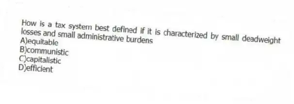 How is a tax system best defined if it is characterized by small deadweight losses and small administrative burdens
A)equitable
B)communistic
C)capitalistic
D)efficient