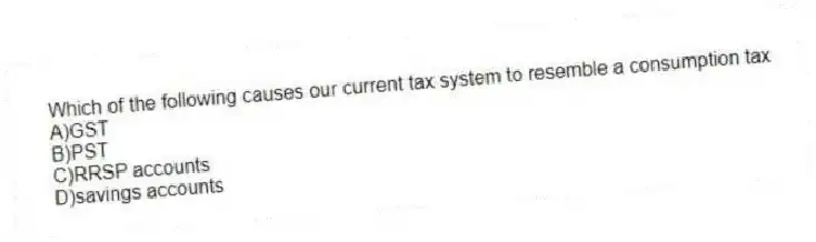 Which of the following causes our current tax system to resemble a consumption tax
A)GST
B)PST
C)RRSP accounts
D)savings accounts