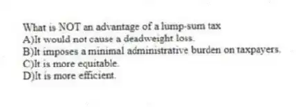 What is NOT an advantage of a lump-sum tax
A)It would not cause a deadweight loss.
B)It imposes a minimal administrative burden on taxpayers.
C)It is more equitable.
D)It is more efficient.