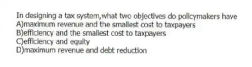 In designing a tax system,what two objectives do policymakers have
A)maximum revenue and the smallest cost to taxpayers
B)efficiency and the smallest cost to taxpayers
C)efficiency and equity
D)maximum revenue and debt reduction