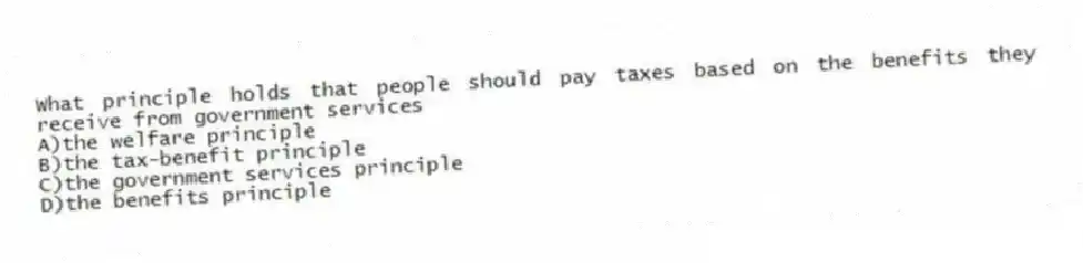 What principle holds that people should pay taxes based on the benefits they receive from government services
A)the welfare principle
B)the tax-benefit principle
C)the government services principle
D)the benefits principle