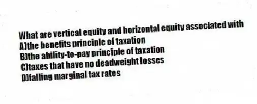 What are vertical equity and horizontal equity associated with
A)the benefits principle of taxation
B)the ability-to-pay principle of taxation
C)taxes that have no deadweight losses
D)falling marginal tax rates